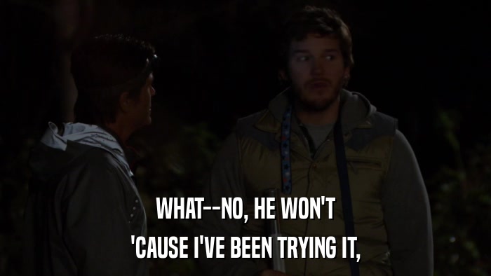 WHAT--NO, HE WON'T 'CAUSE I'VE BEEN TRYING IT, 