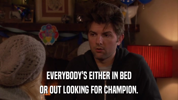 EVERYBODY'S EITHER IN BED OR OUT LOOKING FOR CHAMPION. 