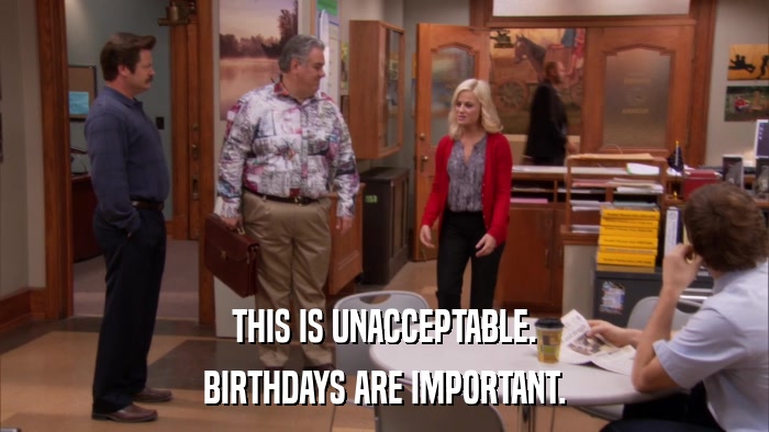 THIS IS UNACCEPTABLE. BIRTHDAYS ARE IMPORTANT. 