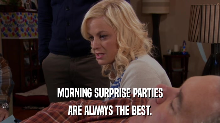 MORNING SURPRISE PARTIES ARE ALWAYS THE BEST. 