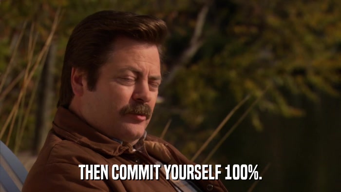 THEN COMMIT YOURSELF 100%.  