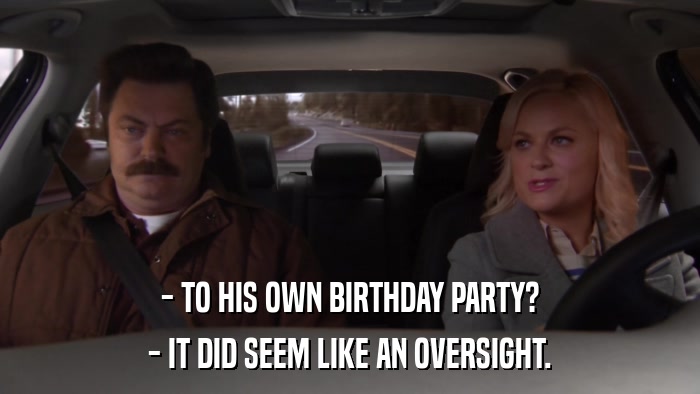 - TO HIS OWN BIRTHDAY PARTY? - IT DID SEEM LIKE AN OVERSIGHT. 