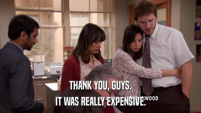 THANK YOU, GUYS. IT WAS REALLY EXPENSIVE. 
