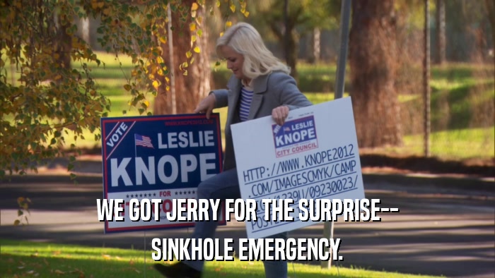 WE GOT JERRY FOR THE SURPRISE-- SINKHOLE EMERGENCY. 