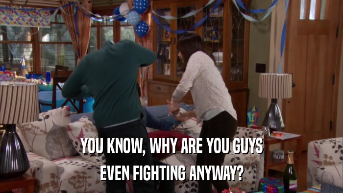 YOU KNOW, WHY ARE YOU GUYS EVEN FIGHTING ANYWAY? 