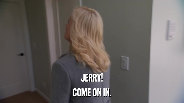 JERRY! COME ON IN. 