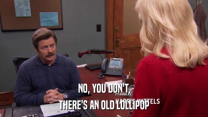 NO, YOU DON'T, THERE'S AN OLD LOLLIPOP 