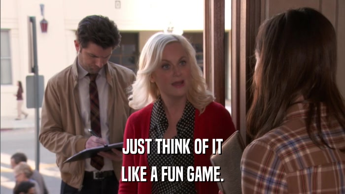 JUST THINK OF IT LIKE A FUN GAME. 