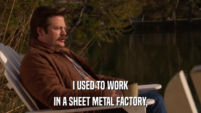 I USED TO WORK IN A SHEET METAL FACTORY, 