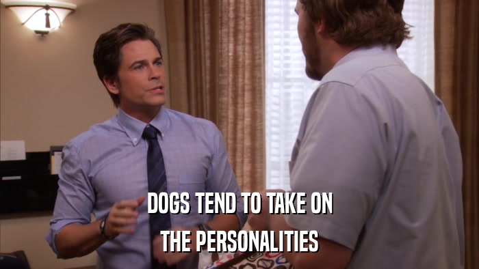DOGS TEND TO TAKE ON THE PERSONALITIES 