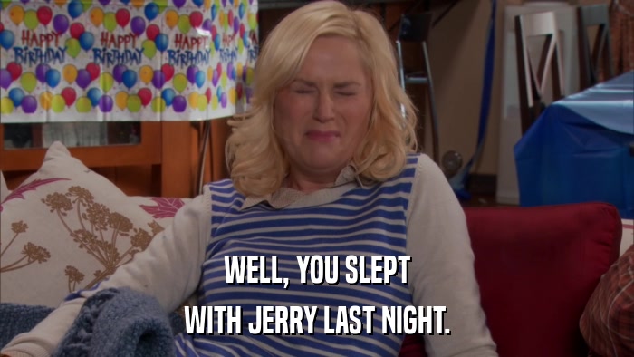 WELL, YOU SLEPT WITH JERRY LAST NIGHT. 