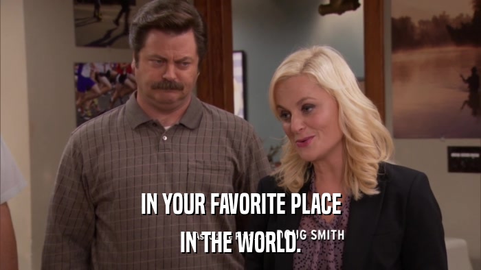 IN YOUR FAVORITE PLACE IN THE WORLD. 