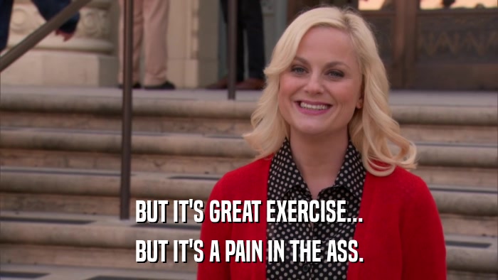 BUT IT'S GREAT EXERCISE... BUT IT'S A PAIN IN THE ASS. 
