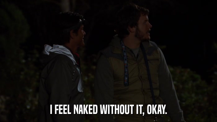 I FEEL NAKED WITHOUT IT, OKAY.  