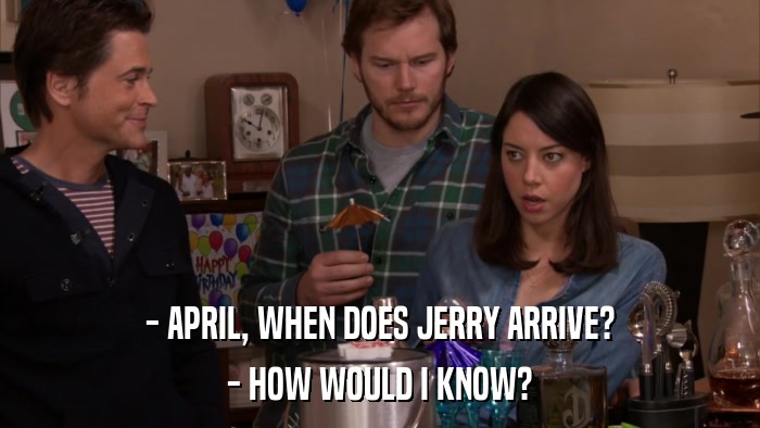 - APRIL, WHEN DOES JERRY ARRIVE? - HOW WOULD I KNOW? 