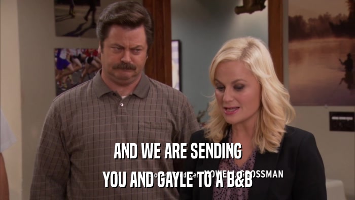 AND WE ARE SENDING YOU AND GAYLE TO A B&B 