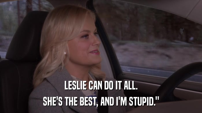 LESLIE CAN DO IT ALL. SHE'S THE BEST, AND I'M STUPID.