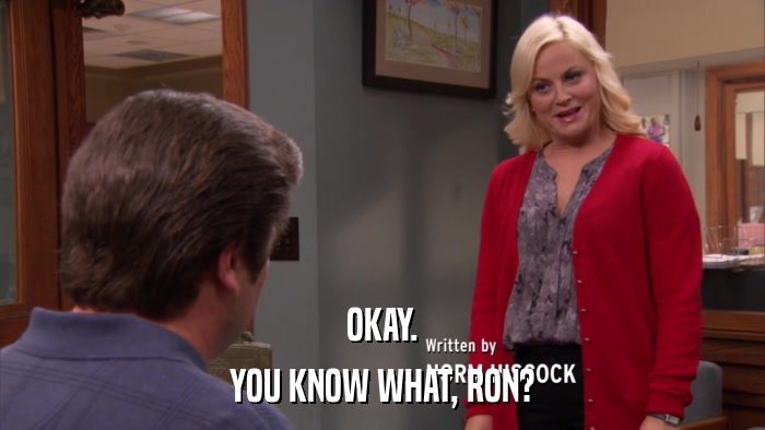 OKAY. YOU KNOW WHAT, RON? 