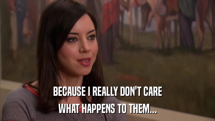 BECAUSE I REALLY DON'T CARE WHAT HAPPENS TO THEM... 
