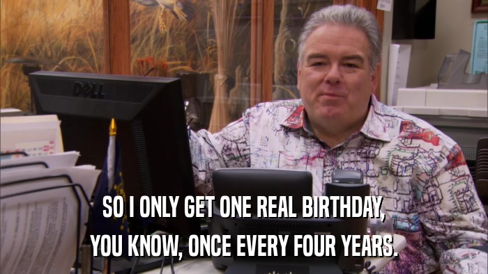 SO I ONLY GET ONE REAL BIRTHDAY, YOU KNOW, ONCE EVERY FOUR YEARS. 