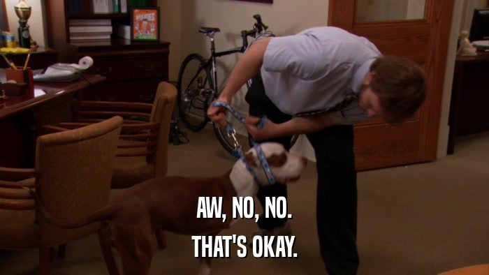AW, NO, NO. THAT'S OKAY. 