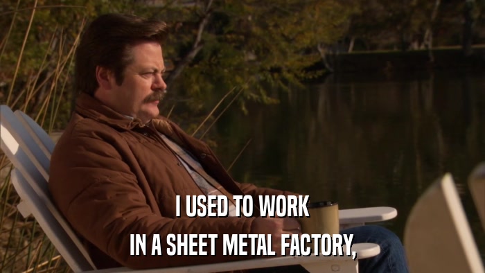 I USED TO WORK IN A SHEET METAL FACTORY, 