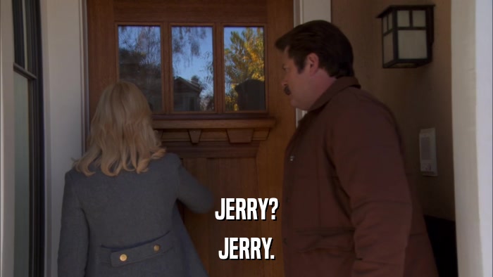 JERRY? JERRY. 
