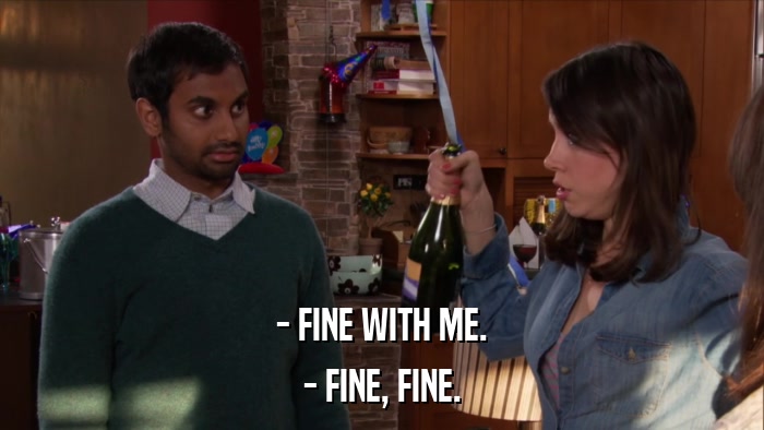 - FINE WITH ME. - FINE, FINE. 