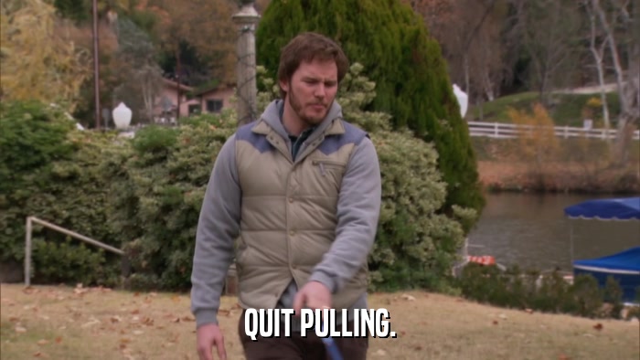 QUIT PULLING.  