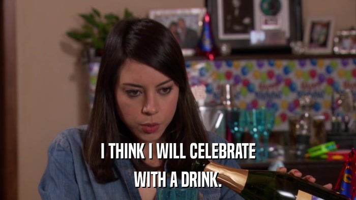 I THINK I WILL CELEBRATE WITH A DRINK. 