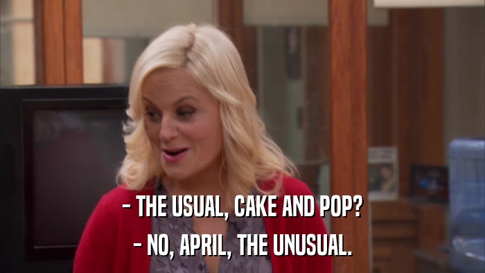- THE USUAL, CAKE AND POP? - NO, APRIL, THE UNUSUAL. 