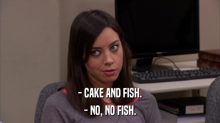 - CAKE AND FISH. - NO, NO FISH. 