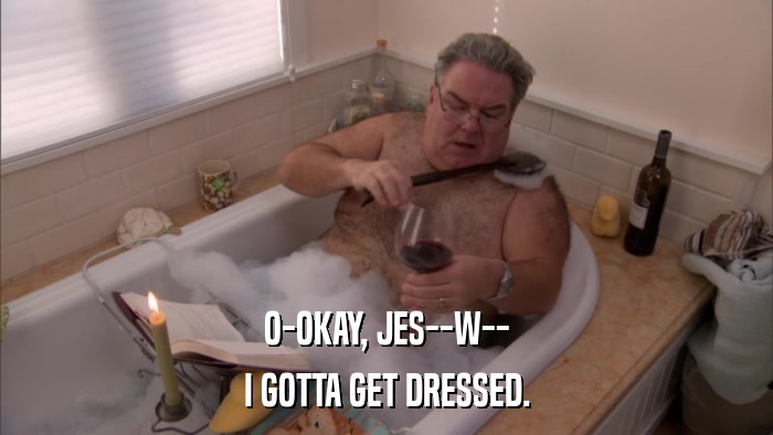 O-OKAY, JES--W-- I GOTTA GET DRESSED. 
