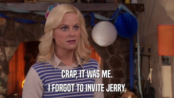 CRAP, IT WAS ME. I FORGOT TO INVITE JERRY. 