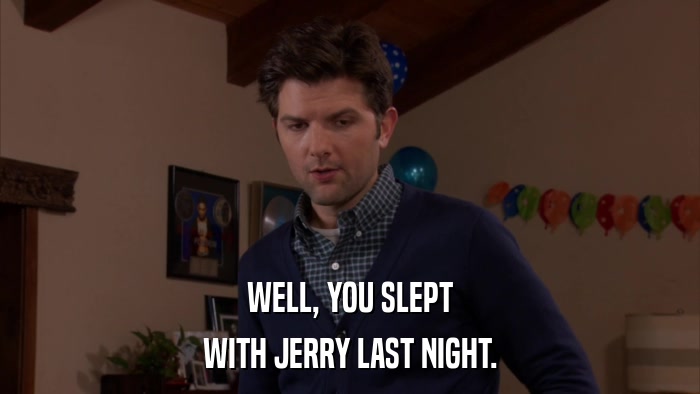 WELL, YOU SLEPT WITH JERRY LAST NIGHT. 