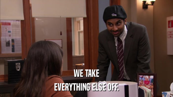 WE TAKE EVERYTHING ELSE OFF. 