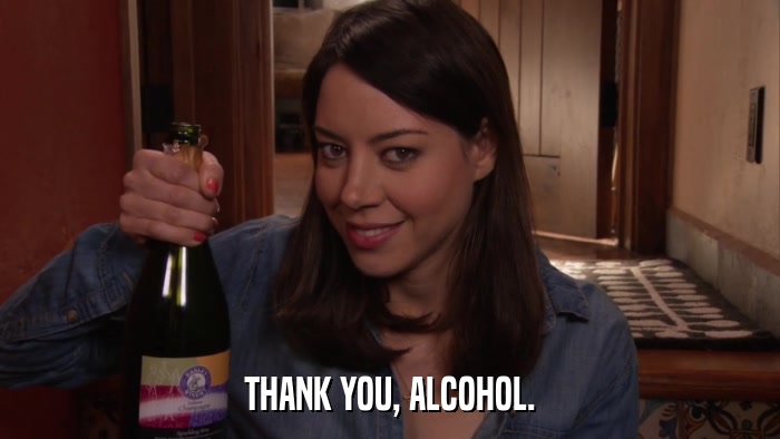 THANK YOU, ALCOHOL.  
