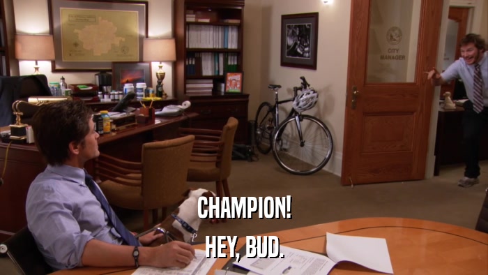 CHAMPION! HEY, BUD. 
