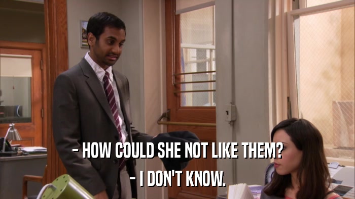 - HOW COULD SHE NOT LIKE THEM? - I DON'T KNOW. 