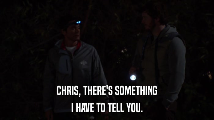 CHRIS, THERE'S SOMETHING I HAVE TO TELL YOU. 