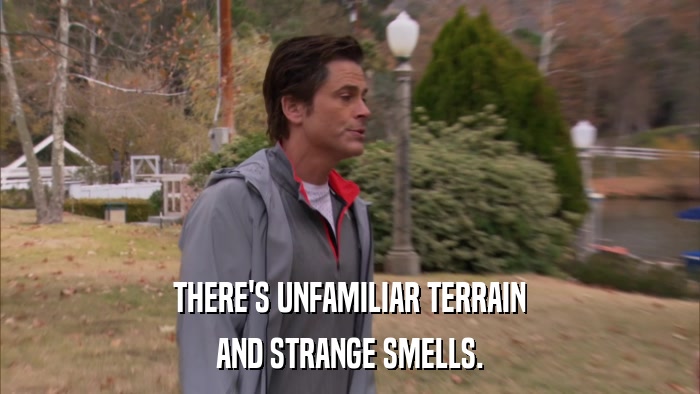 THERE'S UNFAMILIAR TERRAIN AND STRANGE SMELLS. 