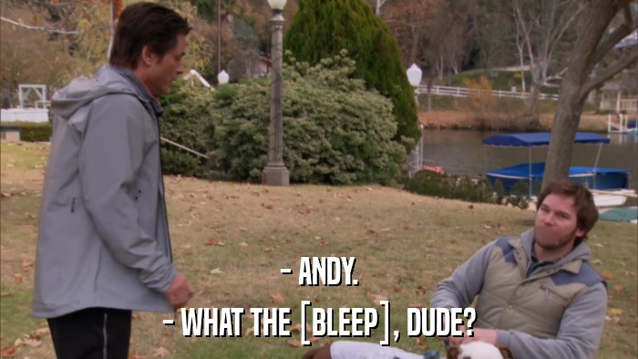 - ANDY. - WHAT THE [BLEEP], DUDE? 