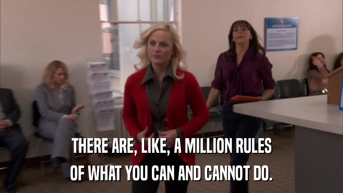 THERE ARE, LIKE, A MILLION RULES OF WHAT YOU CAN AND CANNOT DO. 
