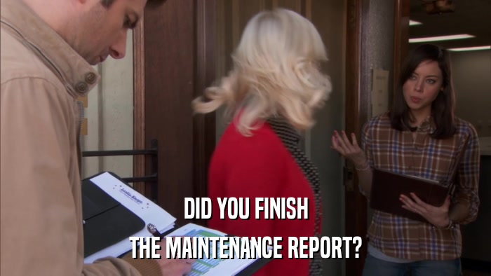 DID YOU FINISH THE MAINTENANCE REPORT? 