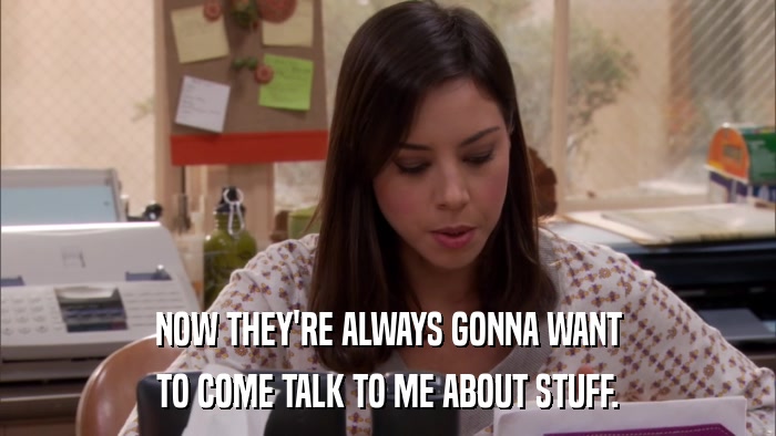 NOW THEY'RE ALWAYS GONNA WANT TO COME TALK TO ME ABOUT STUFF. 