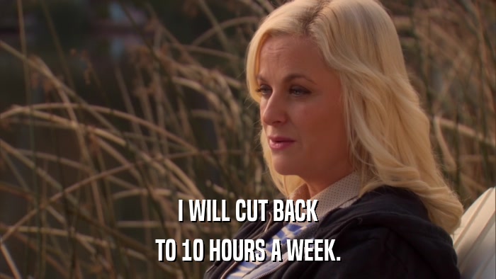 I WILL CUT BACK TO 10 HOURS A WEEK. 