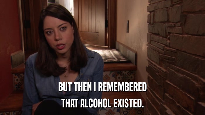 BUT THEN I REMEMBERED THAT ALCOHOL EXISTED. 