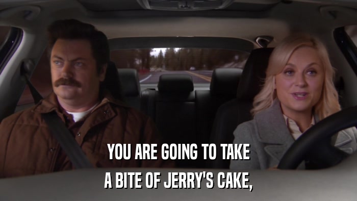 YOU ARE GOING TO TAKE A BITE OF JERRY'S CAKE, 