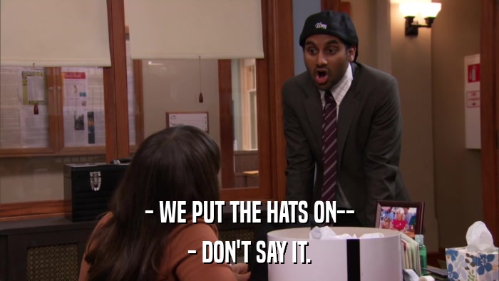- WE PUT THE HATS ON-- - DON'T SAY IT. 