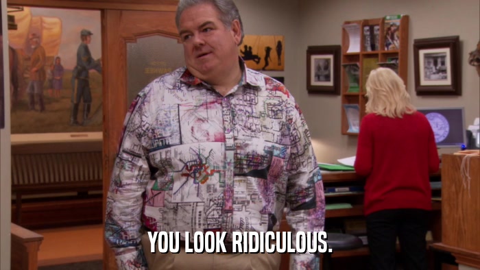 YOU LOOK RIDICULOUS.  
